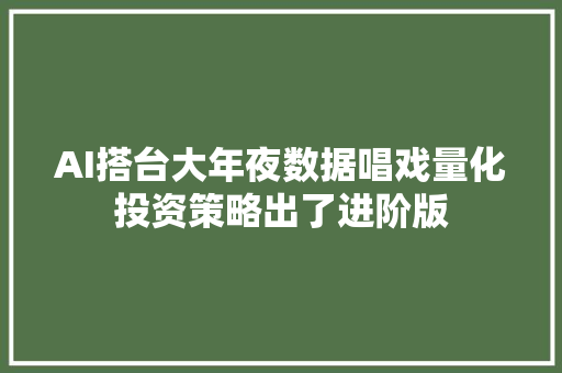 AI搭台大年夜数据唱戏量化投资策略出了进阶版