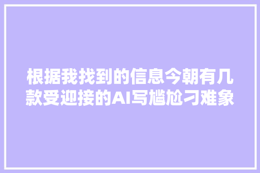根据我找到的信息今朝有几款受迎接的AI写尴尬刁难象它们可