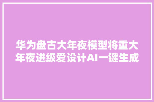 华为盘古大年夜模型将重大年夜进级爱设计AI一键生成PPT对象上线喜羊羊x美羊羊数字藏品发行  Meta元宇宙指北播报