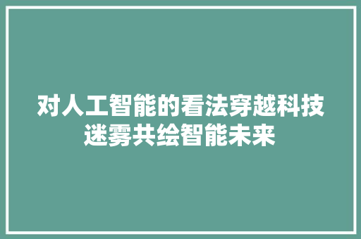 对人工智能的看法穿越科技迷雾共绘智能未来