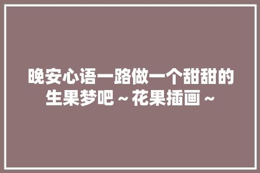 晚安心语一路做一个甜甜的生果梦吧～花果插画～