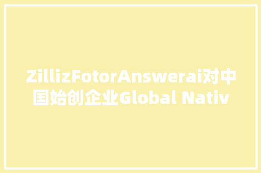 ZillizFotorAnswerai对中国始创企业Global Native的建议