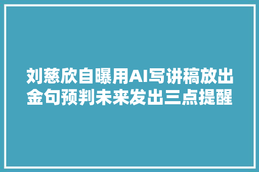 刘慈欣自曝用AI写讲稿放出金句预判未来发出三点提醒