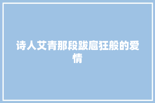 诗人艾青那段跋扈狂般的爱情