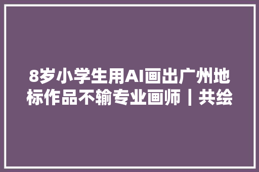 8岁小学生用AI画出广州地标作品不输专业画师｜共绘湾区地标让家乡出圈