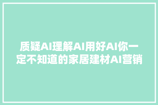 质疑AI理解AI用好AI你一定不知道的家居建材AI营销模式