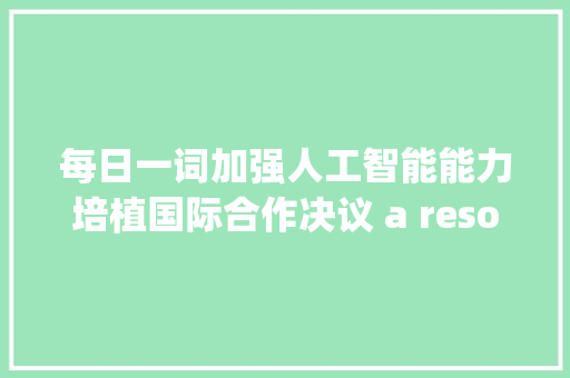 每日一词加强人工智能能力培植国际合作决议 a resolution on enhancing international cooperation for AI capacity building