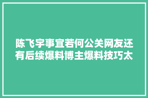 陈飞宇事宜若何公关网友还有后续爆料博主爆料技巧太高明