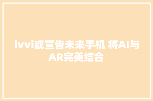 ivvi或宣告未来手机 将AI与AR完美结合