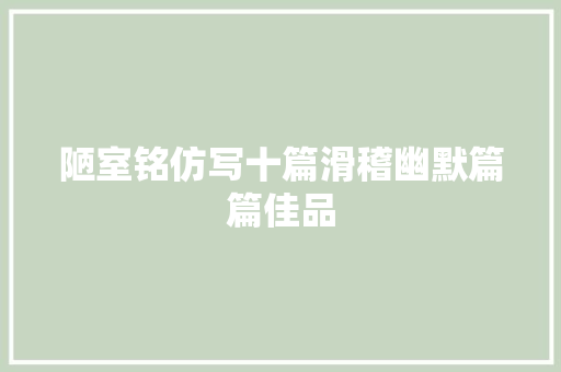 陋室铭仿写十篇滑稽幽默篇篇佳品