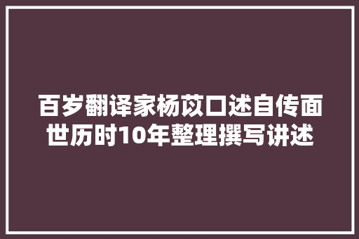 百岁翻译家杨苡口述自传面世历时10年整理撰写讲述百年的人与事