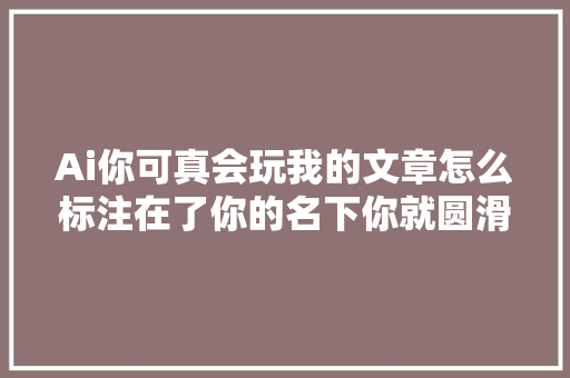 Ai你可真会玩我的文章怎么标注在了你的名下你就圆滑吧
