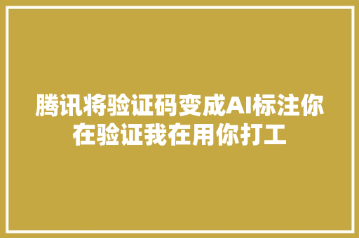 腾讯将验证码变成AI标注你在验证我在用你打工