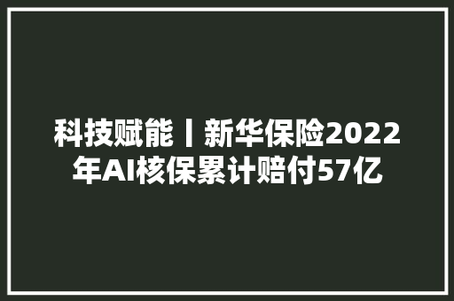 科技赋能丨新华保险2022年AI核保累计赔付57亿