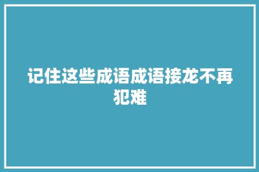 记住这些成语成语接龙不再犯难