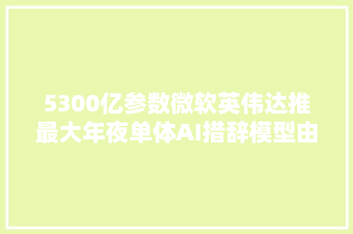5300亿参数微软英伟达推最大年夜单体AI措辞模型由560台DGX A100演习