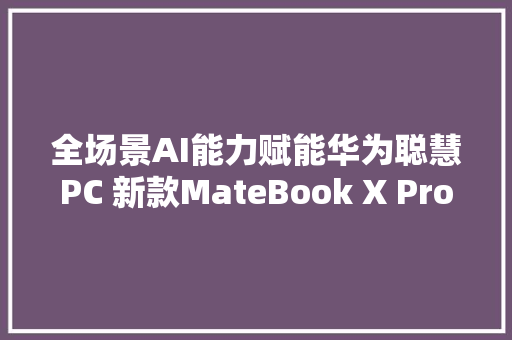 全场景AI能力赋能华为聪慧PC 新款MateBook X Pro与你一同热爱