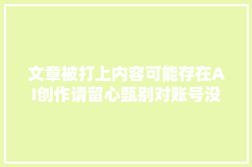 文章被打上内容可能存在AI创作请留心甄别对账号没有影响