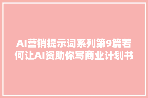 AI营销提示词系列第9篇若何让AI资助你写商业计划书