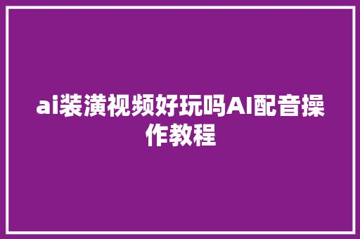 ai装潢视频好玩吗AI配音操作教程