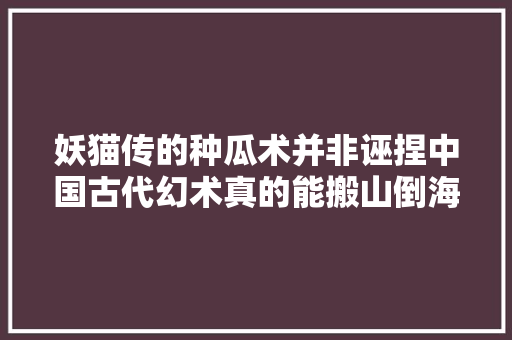 妖猫传的种瓜术并非诬捏中国古代幻术真的能搬山倒海