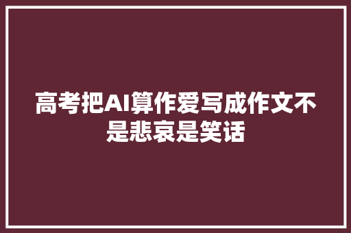 高考把AI算作爱写成作文不是悲哀是笑话