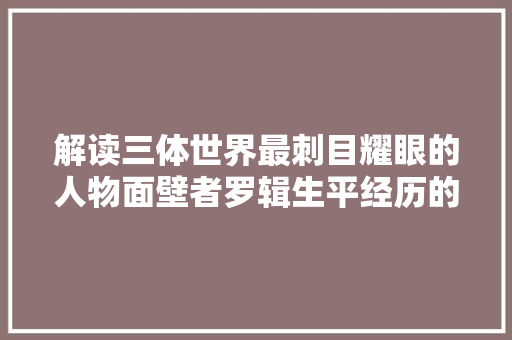 解读三体世界最刺目耀眼的人物面壁者罗辑生平经历的角色转变