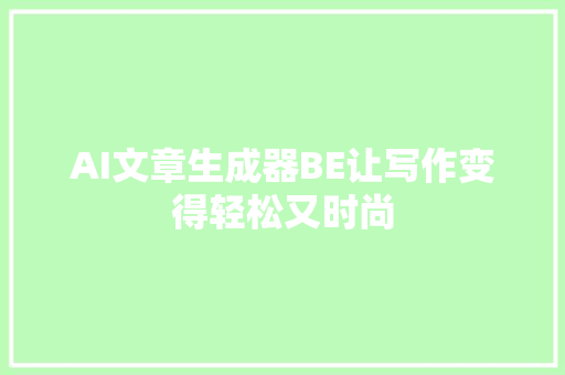 AI文章生成器BE让写作变得轻松又时尚