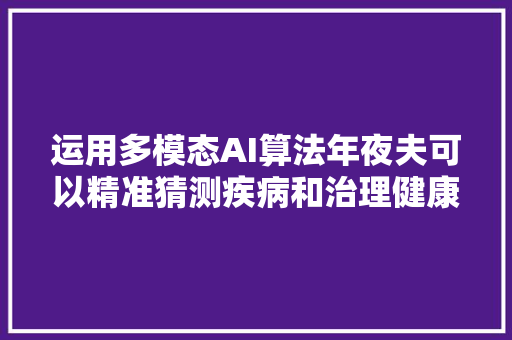运用多模态AI算法年夜夫可以精准猜测疾病和治理健康
