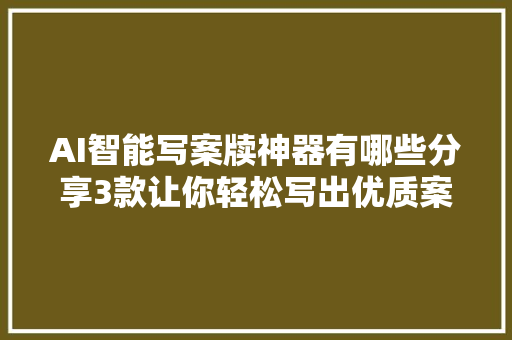AI智能写案牍神器有哪些分享3款让你轻松写出优质案牍
