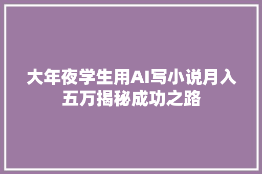 大年夜学生用AI写小说月入五万揭秘成功之路