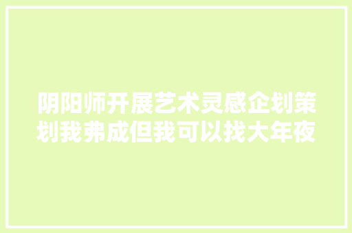 阴阳师开展艺术灵感企划策划我弗成但我可以找大年夜神