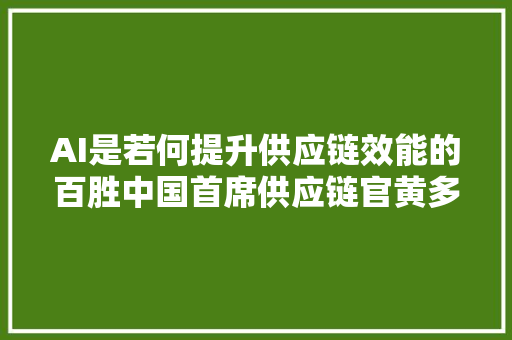 AI是若何提升供应链效能的百胜中国首席供应链官黄多多这么说