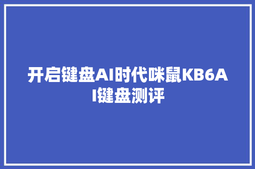 开启键盘AI时代咪鼠KB6AI键盘测评