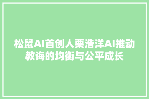 松鼠AI首创人栗浩洋AI推动教诲的均衡与公平成长