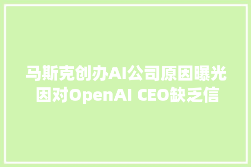 马斯克创办AI公司原因曝光 因对OpenAI CEO缺乏信任
