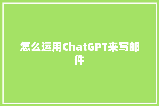 怎么运用ChatGPT来写邮件
