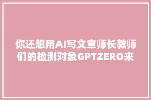 你还想用AI写文章师长教师们的检测对象GPTZERO来了