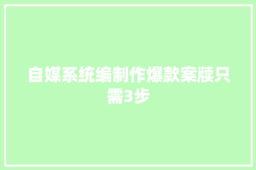 自媒系统编制作爆款案牍只需3步