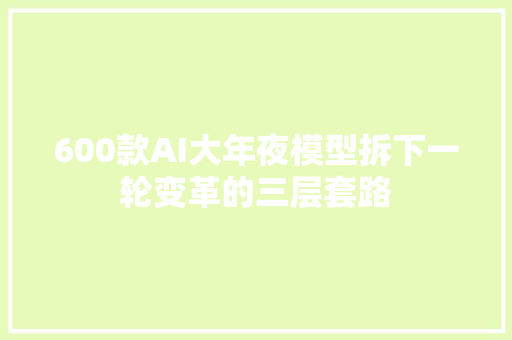 600款AI大年夜模型拆下一轮变革的三层套路