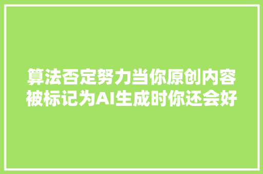 算法否定努力当你原创内容被标记为AI生成时你还会好好写吗