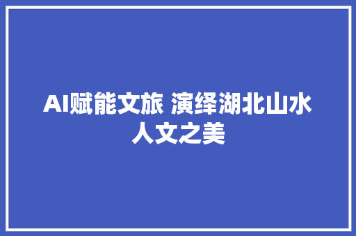 AI赋能文旅 演绎湖北山水人文之美