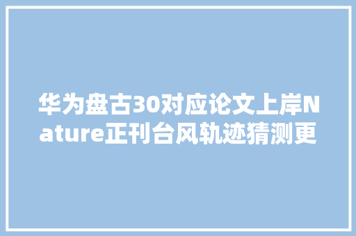 华为盘古30对应论文上岸Nature正刊台风轨迹猜测更精准