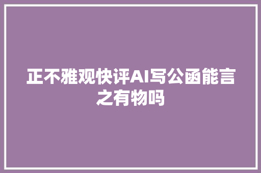 正不雅观快评AI写公函能言之有物吗