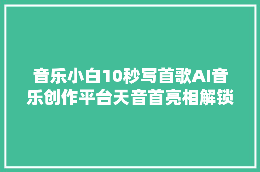 音乐小白10秒写首歌AI音乐创作平台天音首亮相解锁拜年新姿势