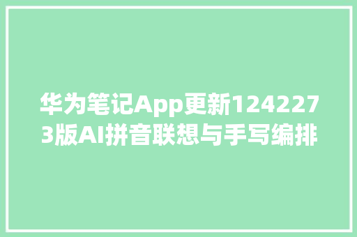华为笔记App更新1242273版AI拼音联想与手写编排功能上线