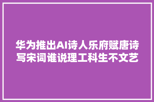华为推出AI诗人乐府赋唐诗写宋词谁说理工科生不文艺