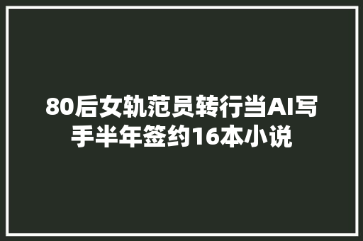 80后女轨范员转行当AI写手半年签约16本小说