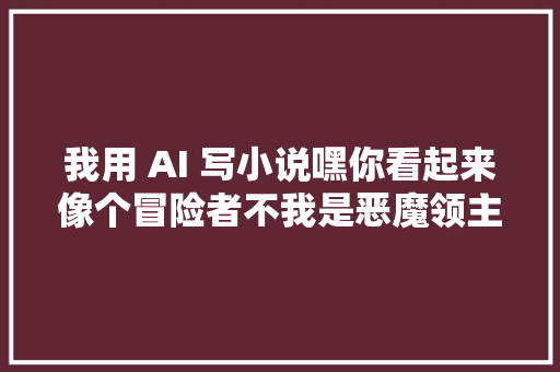 我用 AI 写小说嘿你看起来像个冒险者不我是恶魔领主拉姆达