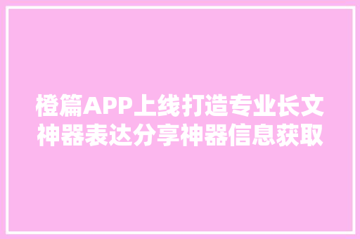 橙篇APP上线打造专业长文神器表达分享神器信息获取神器